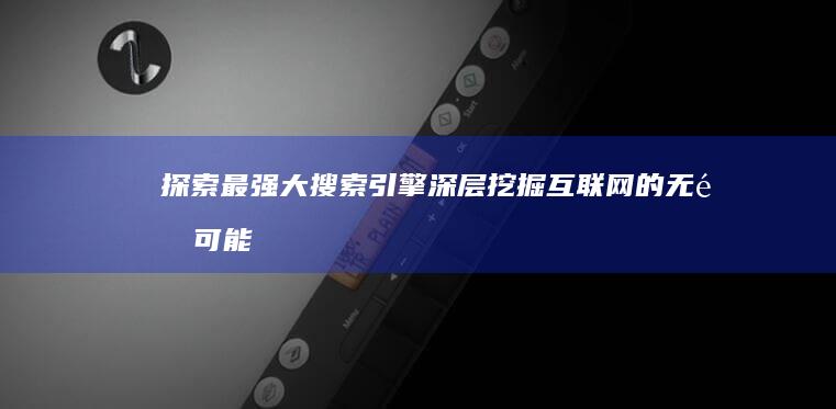 探索最强大搜索引擎：深层挖掘互联网的无限可能