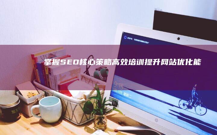 掌握SEO核心策略：高效培训提升网站优化能力